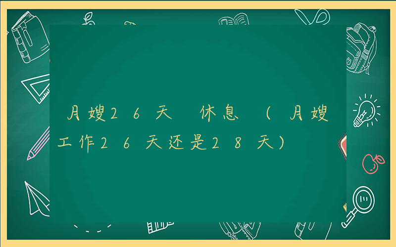 月嫂26天 休息 (月嫂工作26天还是28天)